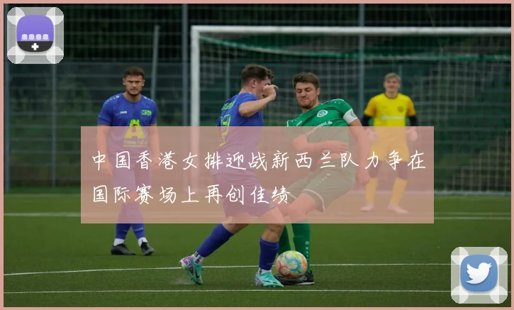 中国香港女排迎战新西兰队力争在国际赛场上再创佳绩